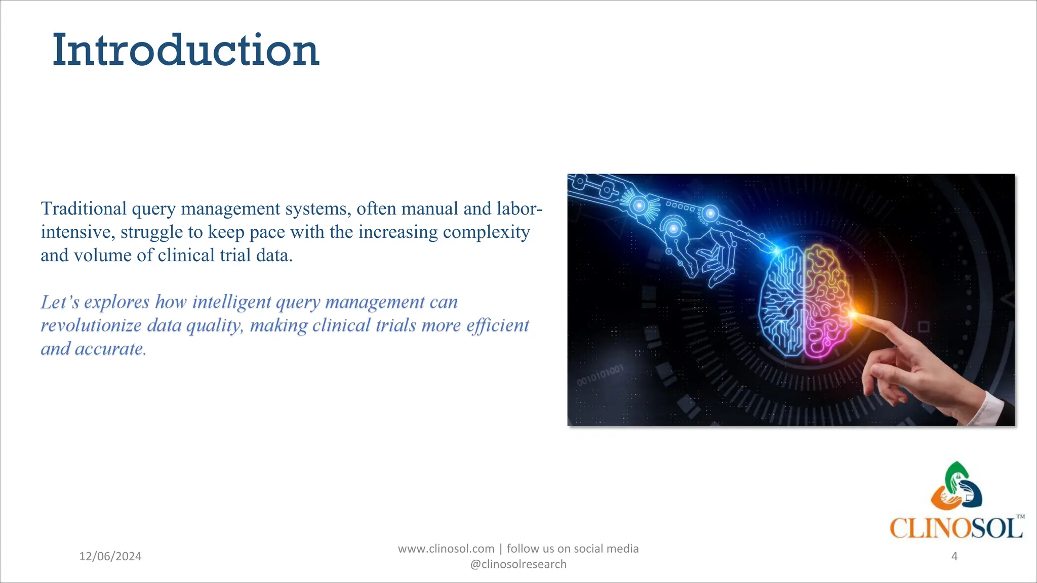 Introduction
Traditional query management systems, often manual and labor-
intensive, struggle to keep pace with the increasing complexity
and volume of clinical trial data.
12/06/2024
www.clinosol.com | follow us on social media
@clinosolresearch
4
 