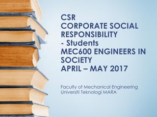 CSR
CORPORATE SOCIAL
RESPONSIBILITY
- Students
MEC600 ENGINEERS IN
SOCIETY
APRIL – MAY 2017
Faculty of Mechanical Engineering
Universiti Teknologi MARA
 