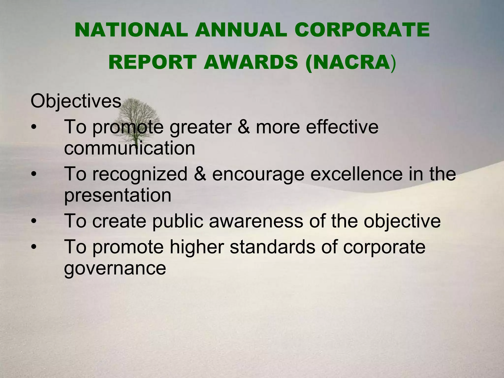 NATIONAL ANNUAL CORPORATE
        REPORT AWARDS (NACRA)
Objectives
• To promote greater & more effective
   communication
• To recognized & encourage excellence in the
   presentation
• To create public awareness of the objective
• To promote higher standards of corporate
   governance
 