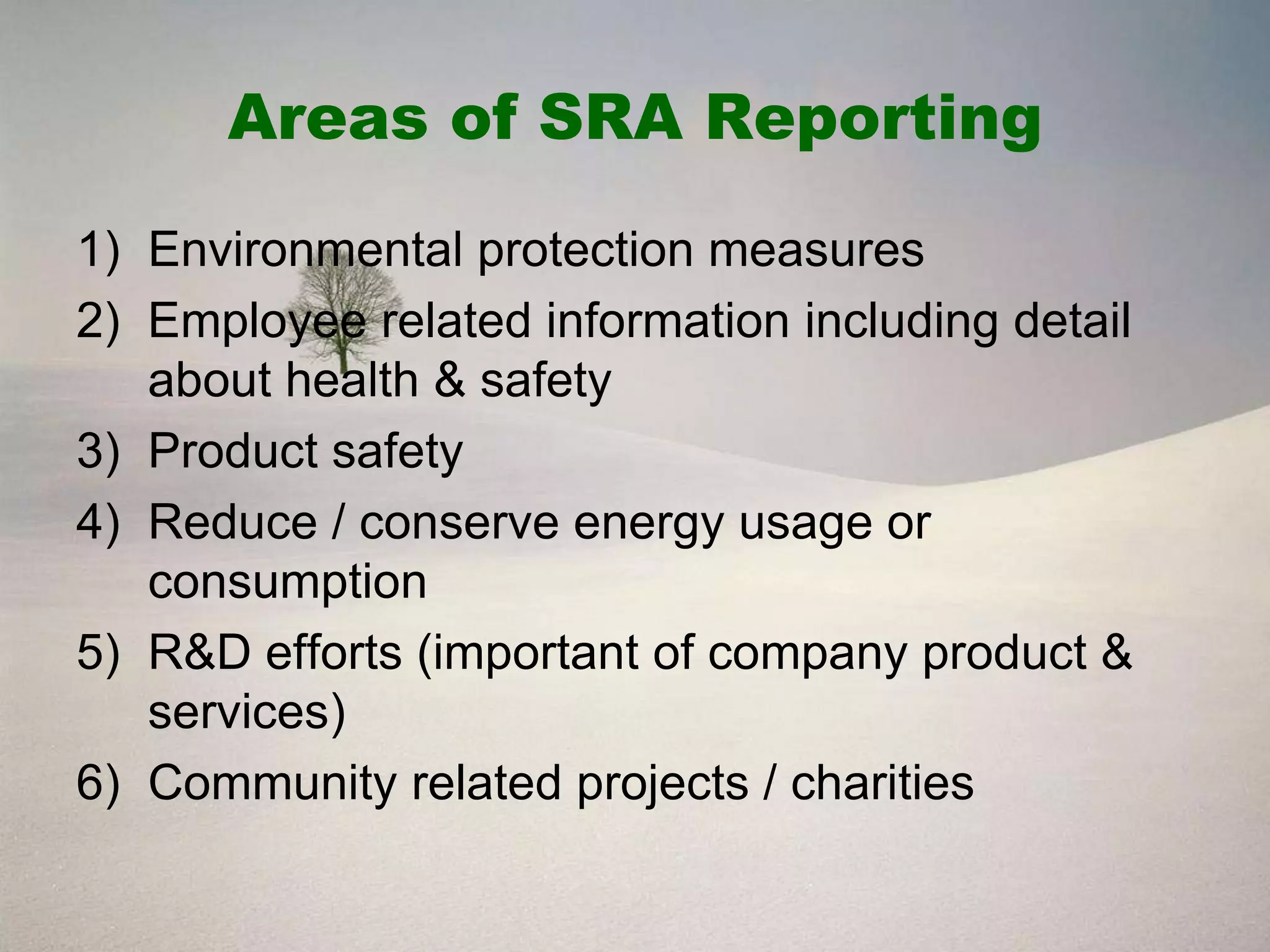 Areas of SRA Reporting

1) Environmental protection measures
2) Employee related information including detail
   about health & safety
3) Product safety
4) Reduce / conserve energy usage or
   consumption
5) R&D efforts (important of company product &
   services)
6) Community related projects / charities
 