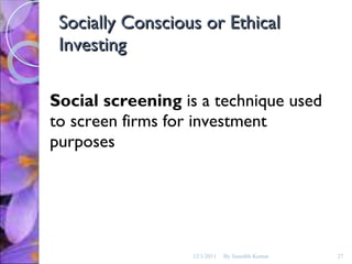 Socially Conscious or Ethical Investing Social screening  is a technique used to screen firms for investment purposes 12/1/2011 By Saurabh Kumar 