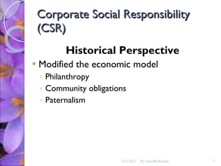 Corporate Social Responsibility (CSR) Historical Perspective Modified the economic model Philanthropy Community obligations Paternalism 12/1/2011 By Saurabh Kumar 