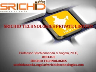 SRICHID TECHNOLOGIES PRIVATE LIMITED
Professor Satchidananda S Sogala,PH.D,
DIRECTOR
SRICHID TECHNOLOGIES
satchidananda.sogala@srichidtechnologies.com
 
