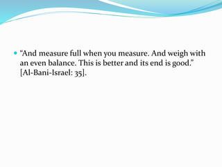  “And measure full when you measure. And weigh with
an even balance. This is better and its end is good.”
[Al-Bani-Israel: 35].
 