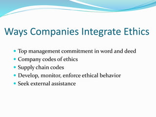 Ways Companies Integrate Ethics
 Top management commitment in word and deed
 Company codes of ethics
 Supply chain codes
 Develop, monitor, enforce ethical behavior
 Seek external assistance
 