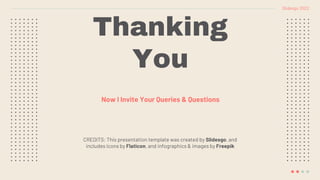 CREDITS: This presentation template was created by Slidesgo, and
includes icons by Flaticon, and infographics & images by Freepik
Thanking
You
Now I Invite Your Queries & Questions
Slidesgo 2022
 