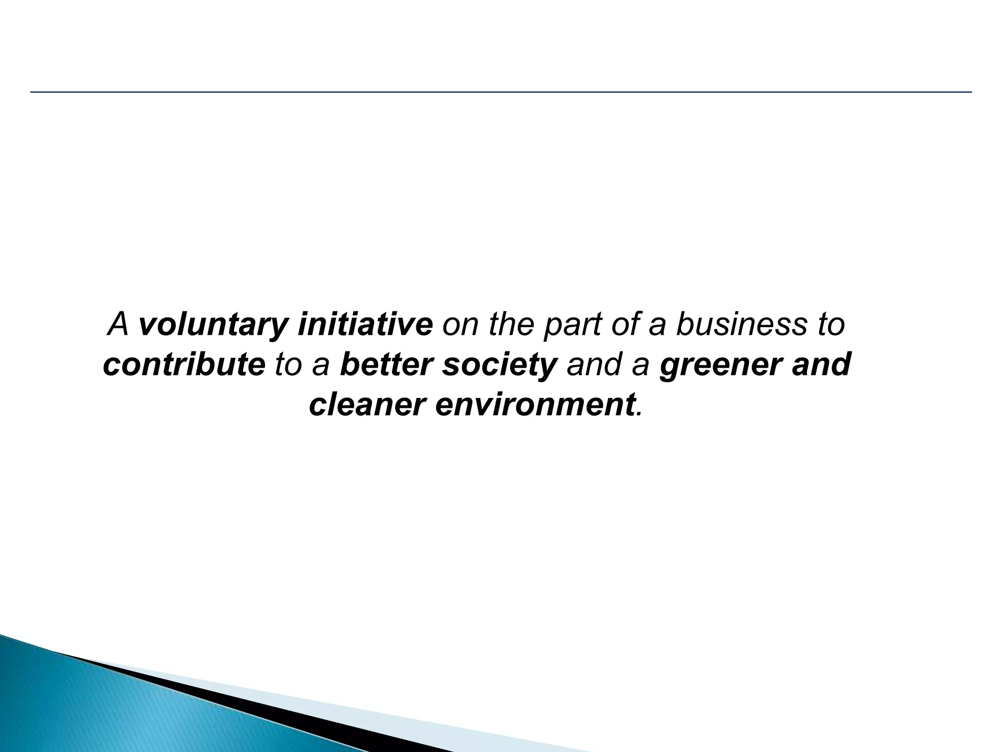 A voluntary initiative on the part of a business to
contribute to a better society and a greener and
cleaner environment.
 