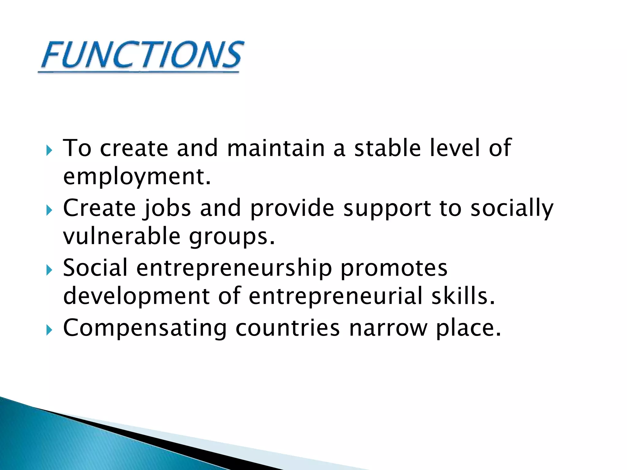  To create and maintain a stable level of
employment.
 Create jobs and provide support to socially
vulnerable groups.
 Social entrepreneurship promotes
development of entrepreneurial skills.
 Compensating countries narrow place.
 