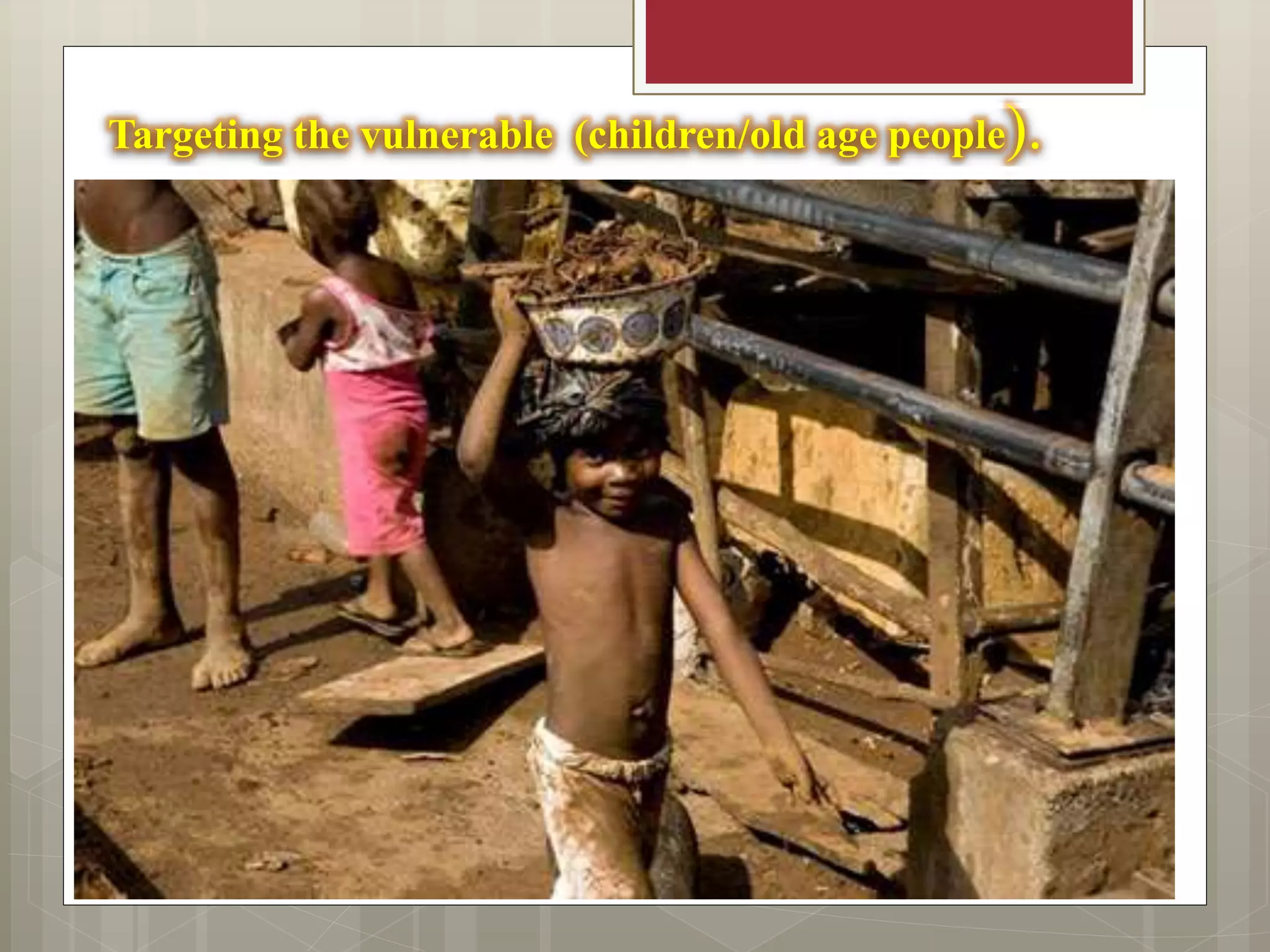 Targeting the vulnerable (children/old age people).
