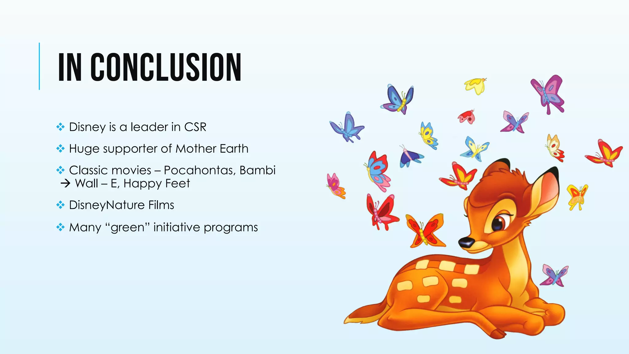 IN CONCLUSION
v Disney is a leader in CSR
v Huge supporter of Mother Earth
v Classic movies – Pocahontas, Bambi
à Wall – E, Happy Feet
v DisneyNature Films
v Many “green” initiative programs
 