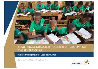FOSTERING STRONG STAKEHOLDER RELATIONSHIPS FOR
THE BENEFIT OF ALL
African Mining Indaba – Cape Town 2018
Corporate Social Responsibility Presentation
 