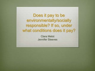 Does it pay to be
  environmentally/socially
 responsible? If so, under
what conditions does it pay?
          Clara Melot
        Jennifer Steeves
 