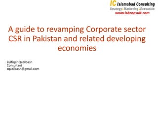 Zulfiqar Qazilbash
Consultant
zqazilbash@gmail.com
A guide to revamping Corporate sector
CSR in Pakistan and related developing
economies
 