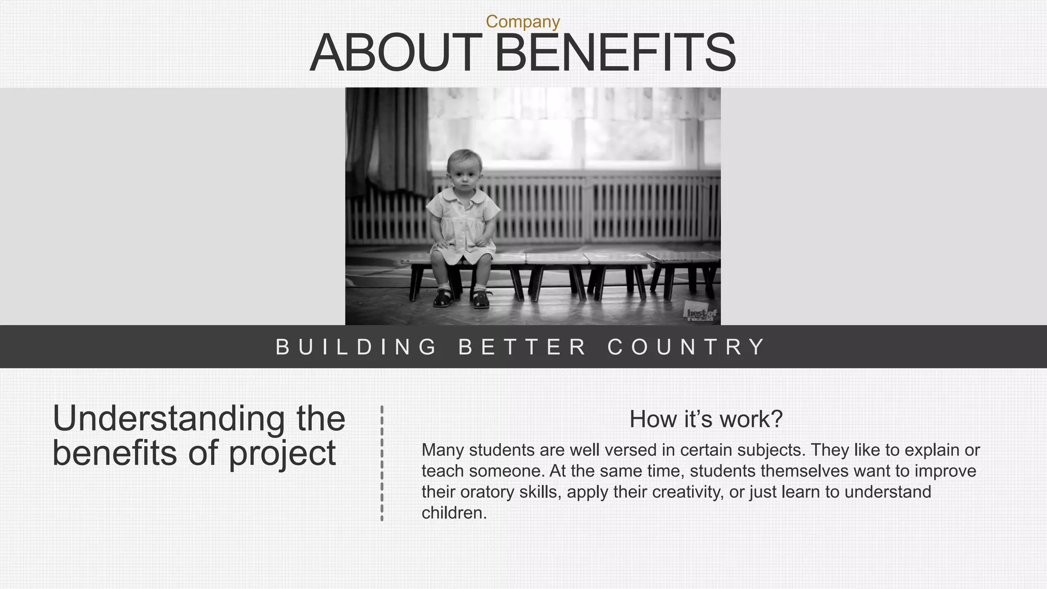 B U I L D I N G B E T T E R C O U N T R Y
ABOUT BENEFITS
Company
Many students are well versed in certain subjects. They like to explain or
teach someone. At the same time, students themselves want to improve
their oratory skills, apply their creativity, or just learn to understand
children.
How it’s work?Understanding the
benefits of project
 