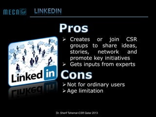  Creates or join CSR
groups to share ideas,
stories,
network
and
promote key initiatives
 Gets inputs from experts

 Not for ordinary users
 Age limitation

Dr. Sherif Tehemar-CSR Qatar 2013

 