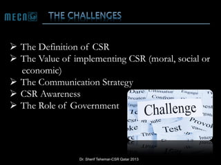  The Definition of CSR
 The Value of implementing CSR (moral, social or
economic)
 The Communication Strategy
 CSR Awareness
 The Role of Government

Dr. Sherif Tehemar-CSR Qatar 2013

 