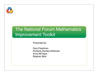 The National Forum Mathematics
Improvement Toolkit
        Presented by:

        Sara Freedman
        Kimberly Keniley-Ashbrook
        Anna McTigue
        Stephen Best
 