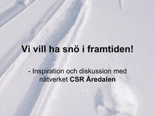 Vi vill ha snö i framtiden!

 - Inspiration och diskussion med
     nätverket CSR Åredalen
 