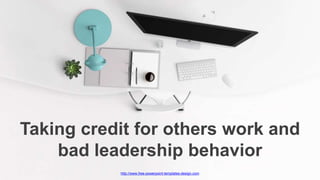http://www.free-powerpoint-templates-design.com
Taking credit for others work and
bad leadership behavior
 