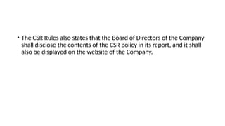 • The CSR Rules also states that the Board of Directors of the Company
shall disclose the contents of the CSR policy in its report, and it shall
also be displayed on the website of the Company.
 