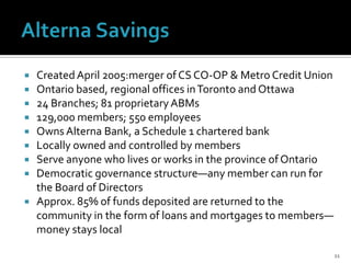  Created April 2005:merger of CS CO-OP & Metro Credit Union
 Ontario based, regional offices in Toronto and Ottawa
 24 ...