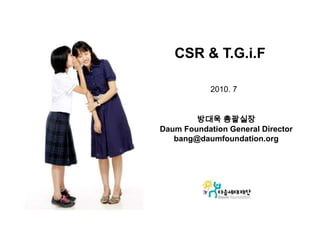 CSR & T.G.i.F 2010. 7 방대욱 총괄실장 Daum Foundation General Director bang@daumfoundation.org 