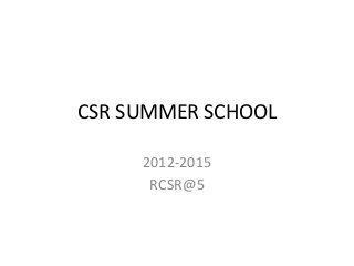 CSR SUMMER SCHOOL
2012-2015
RCSR@5
 