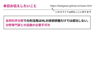 本⽇お伝えしたいこと https://itakigawa.github.io/news.html
このスライドpdfはここにあります
⾃然科学分野での利活⽤はMLの技術研磨だけでは成功しない。
分野専⾨家との協働が必要不可⽋
 