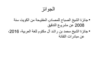 ‫الجوائز‬
●
‫سنة‬ ‫الكويت‬ ‫من‬ ‫حة‬0
‫و‬‫المفت‬ 0
‫ر‬‫للمصاد‬ ‫الصباح‬ ‫الشيخ‬ ‫جائزة‬
2008
‫التدقيق‬ ‫ع‬0
‫و‬‫مشر‬ ‫ن‬0
‫ع‬
●
،‫العربية‬ ‫للغة‬ ‫مكتوم‬ ‫آل‬ ‫راشد‬ ‫بن‬ ‫محمد‬ ‫الشيخ‬ ‫جائزة‬
2016
،
‫التقانة‬ ‫مبادرات‬ ‫عن‬
 