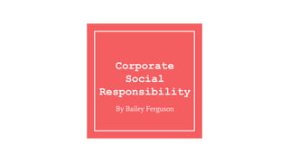 Corporate
Social
Responsibility
By Bailey Ferguson
 