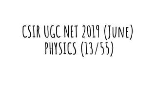 CSIR UGC NET 2019 (June)
PHYSICS (13/55)
 