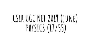 CSIR UGC NET 2019 (June)
PHYSICS (17/55)
 