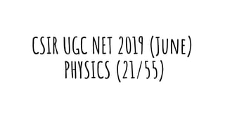 CSIR UGC NET 2019 (June)
PHYSICS (21/55)
 
