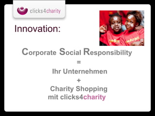 Innovation:

 Corporate Social Responsibility
                 =
         Ihr Unternehmen
                 +
        Charity Shopping
        mit clicks4charity
 