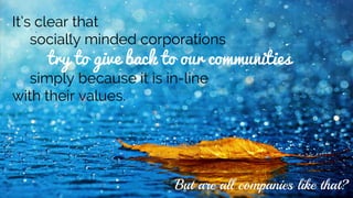It’s clear that
socially minded corporations
try to give back to our communities
simply because it is in-line
with their values.
But are all companies like that?
 