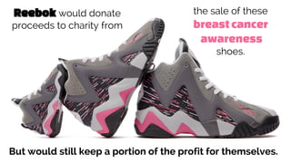 Reebok would donate
proceeds to charity from
the sale of these
breast cancer
awareness
shoes.
But would still keep a portion of the profit for themselves.
 