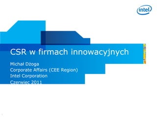 CSR w firmach innowacyjnych
    Michał Dżoga
    Corporate Affairs (CEE Region)
    Intel Corporation
    Czerwiec 2011




1
 