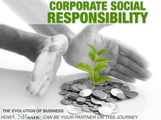 CORPORATE SOCIAL
                  RESPONSIBILITY




THE EVOLUTION OF BUSINESS
HOW             CAN BE YOUR PARTNER ON THIS JOURNEY
 