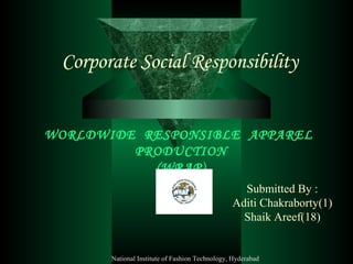 Corporate Social Responsibility
WORLDWIDE RESPONSIBLE APPAREL
PRODUCTION
(WRAP)
Submitted By :
Aditi Chakraborty(1)
Shaik Areef(18)
National Institute of Fashion Technology, Hyderabad
 
