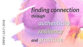 1
finding connection
through
authenticity,
resiliency,
and gratitude
DREW|JULY|2018
 