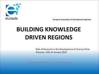 BUILDING KNOWLEDGE DRIVEN REGIONS European Association of Development Agencies Christian SAUBLENS – Executive Manager Role of Research in the Development of Science Parks Rzeszow, 14th of January 2010 