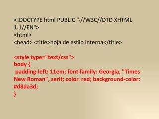 <!DOCTYPE html PUBLIC "-//W3C//DTD XHTML 1.1//EN">  <html>  <head> <title>hoja de estilo interna</title>  <style type="text/css">  body { padding-left: 11em; font-family: Georgia, "Times New Roman", serif; color: red; background-color: #d8da3d;  }  