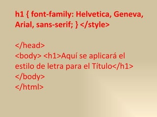 h1 { font-family: Helvetica, Geneva, Arial, sans-serif; } </style>   </head>  <body> <h1>Aquí se aplicará el estilo de letra para el Título</h1>  </body>  </html>  