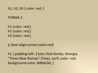 h1, h2, h3 { color: red; }  FORMA 2 h1 {color: red;}  h2 {color: red;}  h3 {color: red;} p {text-align:center;color:red} h1 { padding-left: 11em; font-family: Georgia, "Times New Roman",Times, serif; color: red; background-color: #d8da3d; }  