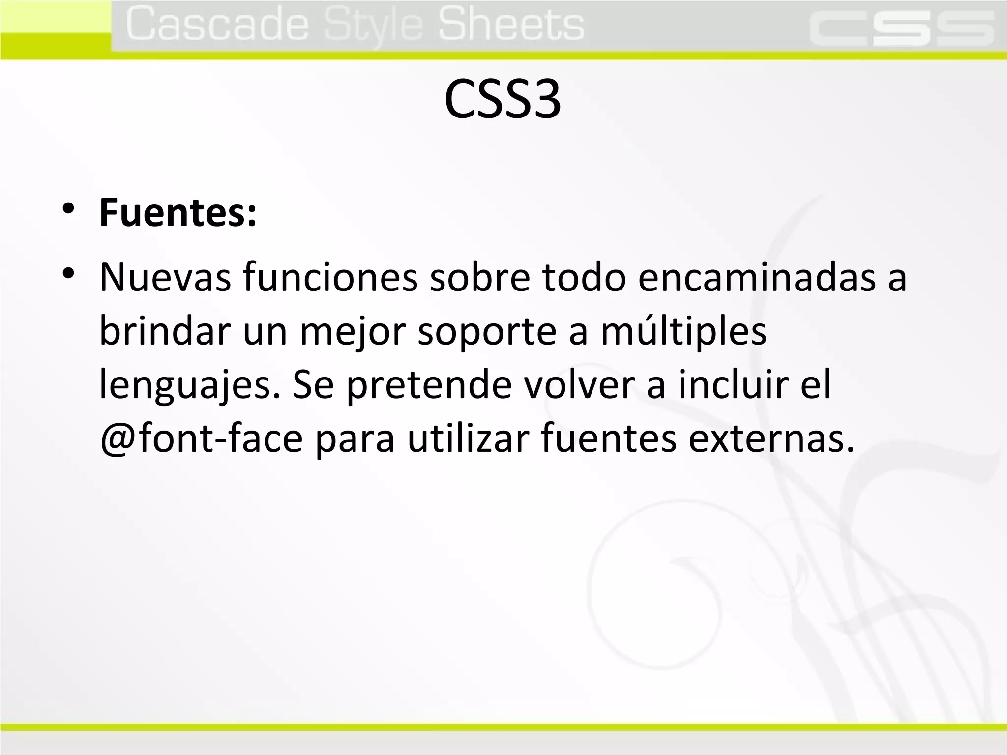 CSS3 Fuentes:  Nuevas funciones sobre todo encaminadas a brindar un mejor soporte a múltiples lenguajes. Se pretende volver a incluir el @font-face para utilizar fuentes externas.  
