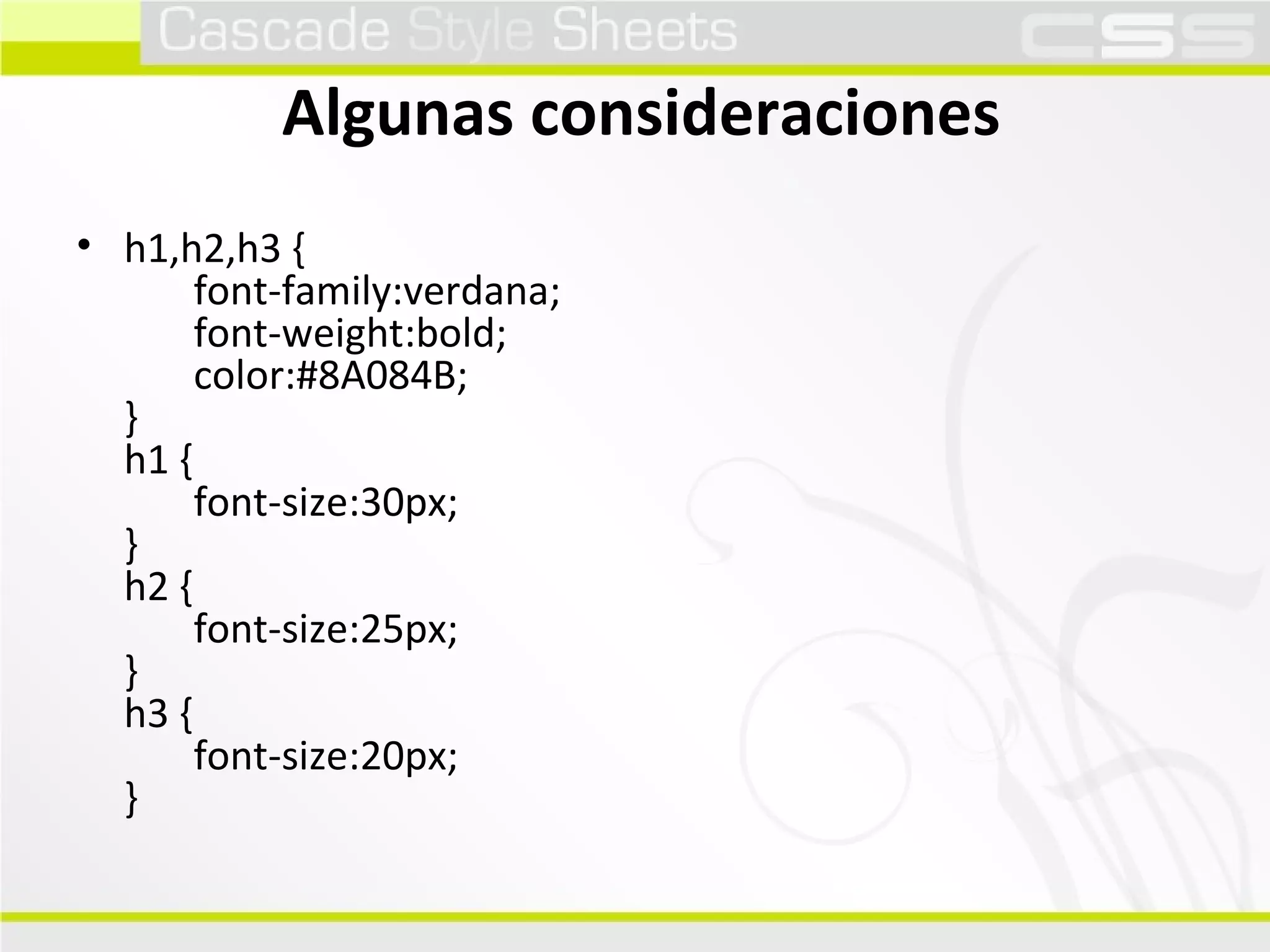 Algunas consideraciones h1,h2,h3 {        font-family:verdana;        font-weight:bold;        color:#8A084B; } h1 {        font-size:30px; } h2 {        font-size:25px; } h3 {        font-size:20px; } 
