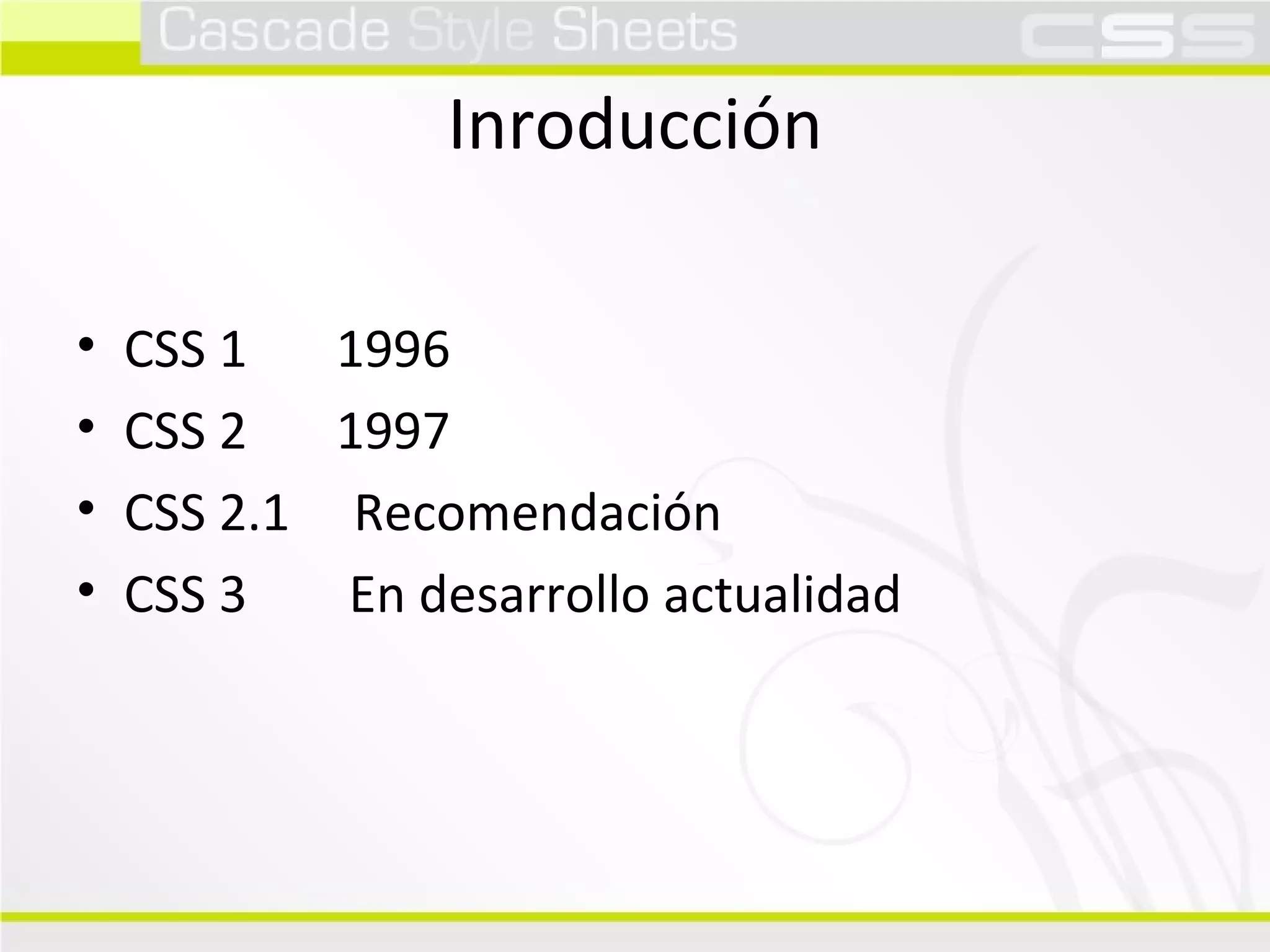 Inroducción CSS 1  1996 CSS 2  1997 CSS 2.1  Recomendación CSS 3  En desarrollo actualidad 