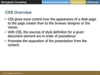 CSS Overview CSS gives more control over the appearance of a Web page to the page creator than to the browser designer or the viewer.  With CSS, the sources of style definition for a given document element are in order of precedence Promotes the separation of the presentation from the content 