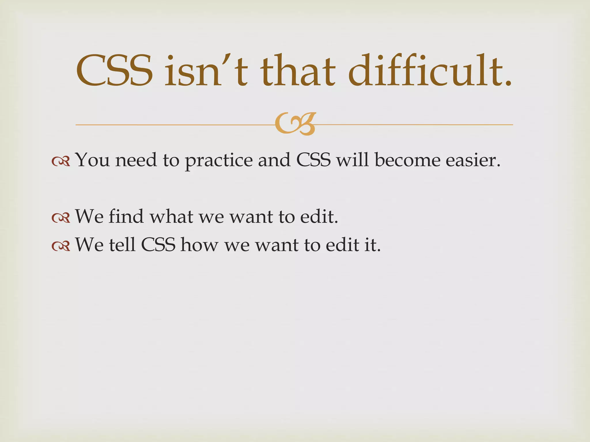 
 You need to practice and CSS will become easier.
 We find what we want to edit.
 We tell CSS how we want to edit it.
CSS isn’t that difficult.
 