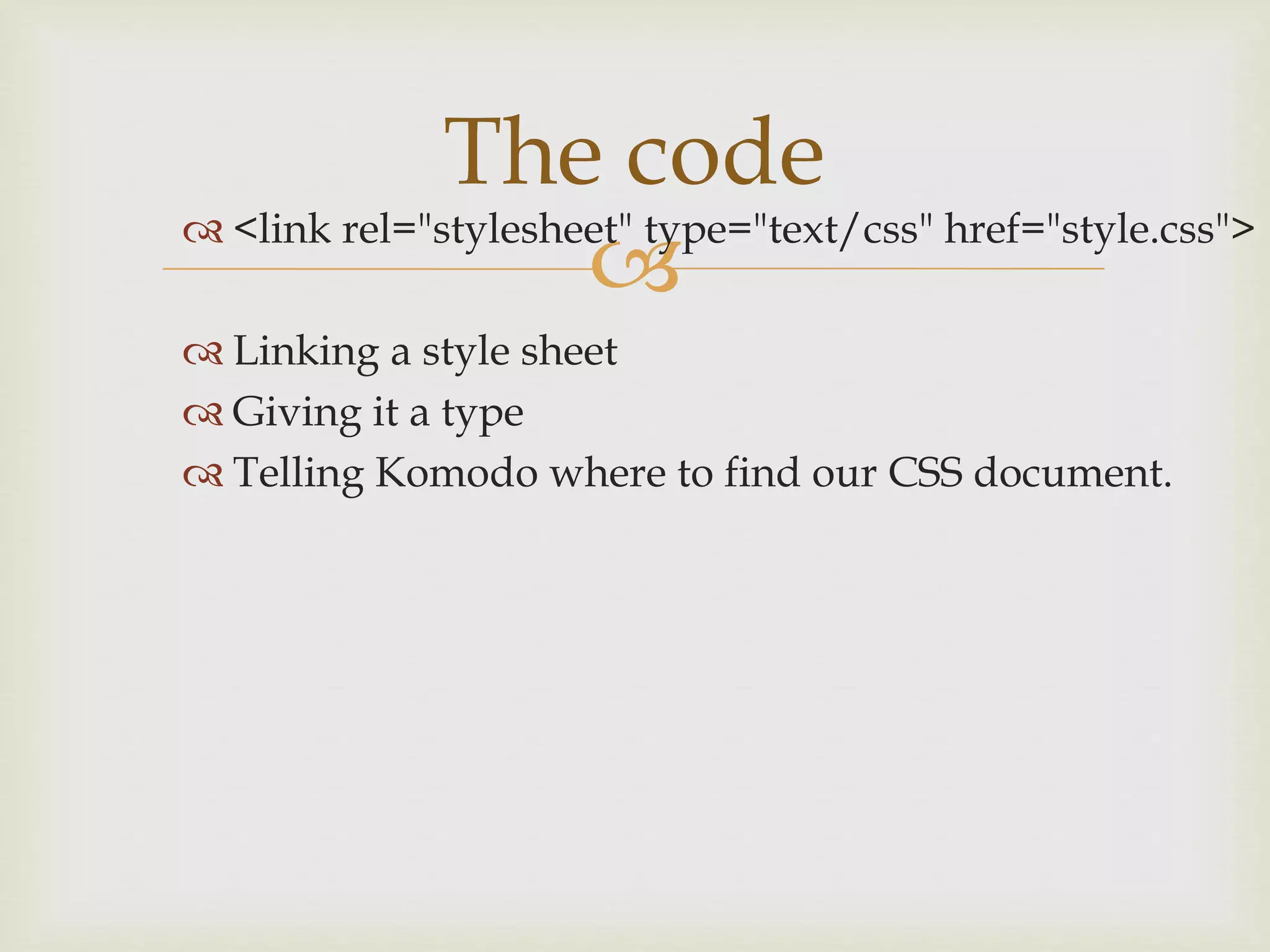 
 <link rel="stylesheet" type="text/css" href="style.css">
 Linking a style sheet
 Giving it a type
 Telling Komodo where to find our CSS document.
The code
 